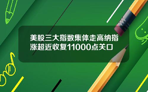 美股三大指数集体走高纳指涨超近收复11000点关口