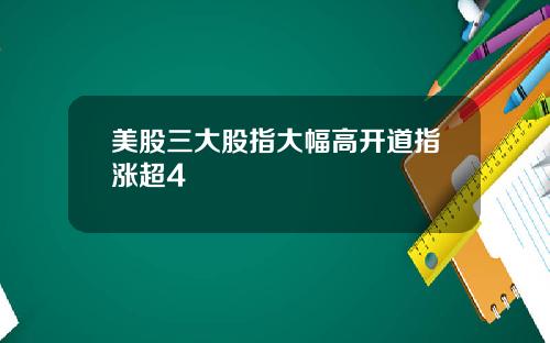 美股三大股指大幅高开道指涨超4