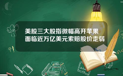 美股三大股指微幅高开苹果面临近万亿美元索赔股价走弱