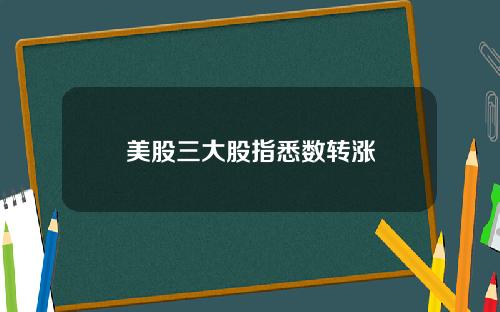 美股三大股指悉数转涨