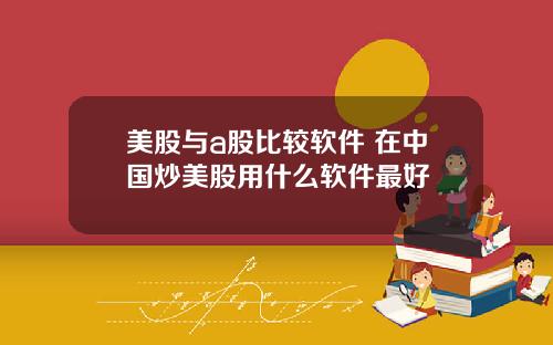 美股与a股比较软件 在中国炒美股用什么软件最好