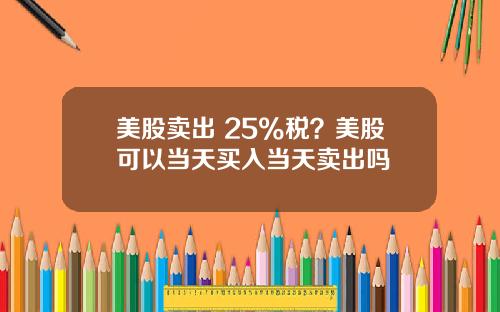 美股卖出 25%税？美股可以当天买入当天卖出吗