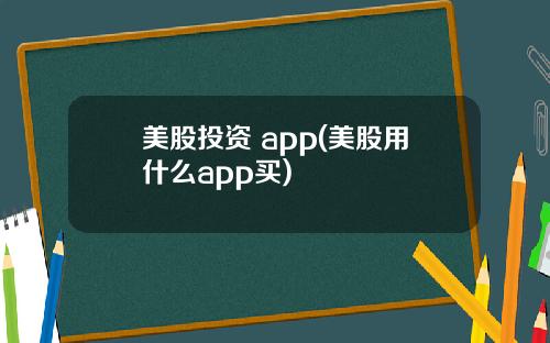 美股投资 app(美股用什么app买)