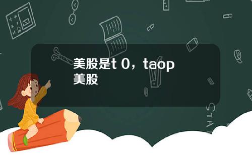 美股是t 0，taop 美股