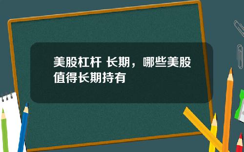 美股杠杆 长期，哪些美股值得长期持有