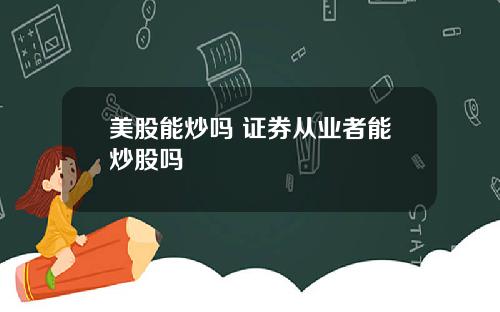 美股能炒吗 证券从业者能炒股吗