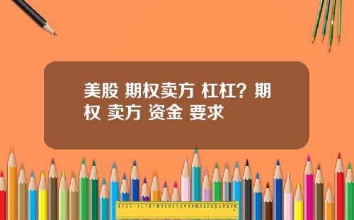 美股 期权卖方 杠杠？期权 卖方 资金 要求