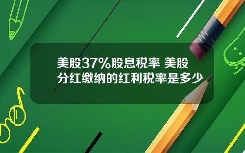 美股37%股息税率 美股分红缴纳的红利税率是多少