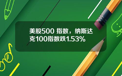 美股500 指数，纳斯达克100指数跌1.53%