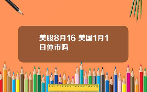 美股8月16 美国1月1日休市吗