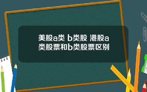 美股a类 b类股 港股a类股票和b类股票区别