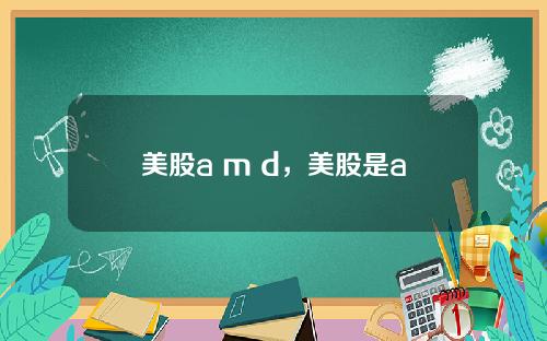 美股a m d，美股是a