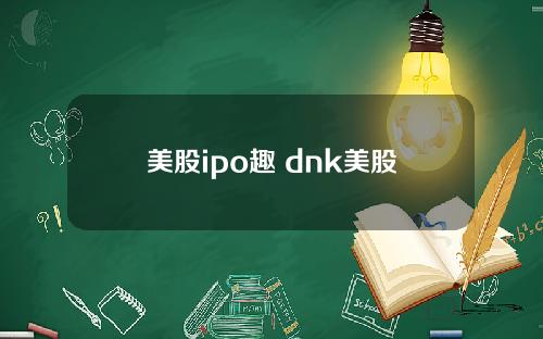 美股ipo趣 dnk美股