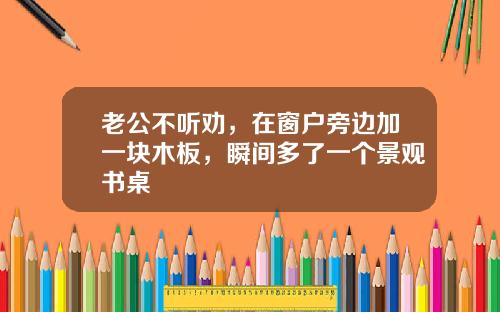 老公不听劝，在窗户旁边加一块木板，瞬间多了一个景观书桌