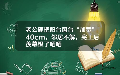 老公硬把阳台窗台“加宽”40cm，邻居不解，完工后羡慕极了晒晒