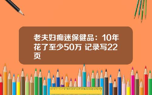 老夫妇痴迷保健品：10年花了至少50万 记录写22页