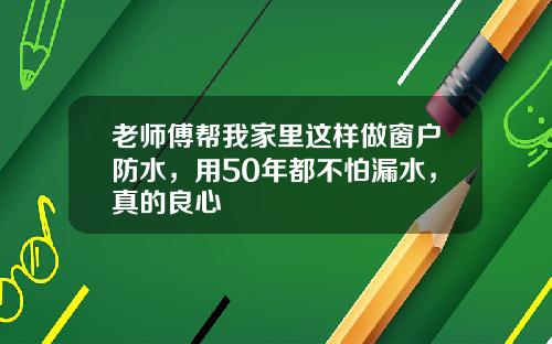 老师傅帮我家里这样做窗户防水，用50年都不怕漏水，真的良心