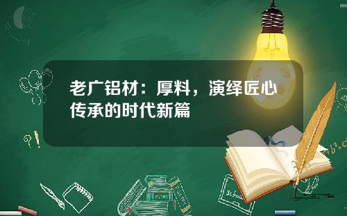 老广铝材：厚料，演绎匠心传承的时代新篇