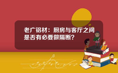 老广铝材：厨房与客厅之间是否有必要做隔断？