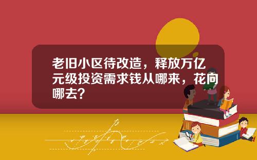 老旧小区待改造，释放万亿元级投资需求钱从哪来，花向哪去？