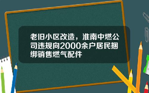 老旧小区改造，淮南中燃公司违规向2000余户居民捆绑销售燃气配件