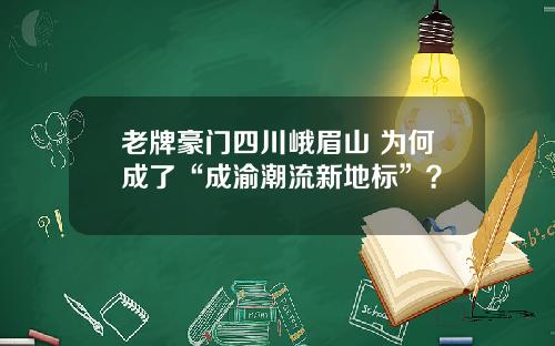 老牌豪门四川峨眉山 为何成了“成渝潮流新地标”？