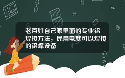 老百姓自己家里面的专业铝焊接方法，民用电就可以焊接的铝焊设备