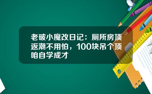 老破小魔改日记：厕所房顶返潮不用怕，100块吊个顶咱自学成才