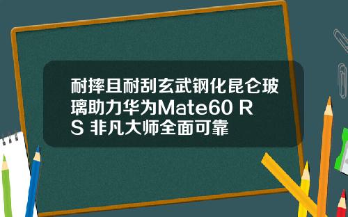 耐摔且耐刮玄武钢化昆仑玻璃助力华为Mate60 RS 非凡大师全面可靠