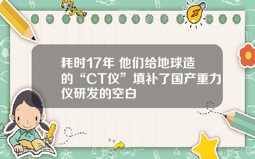 耗时17年 他们给地球造的“CT仪”填补了国产重力仪研发的空白