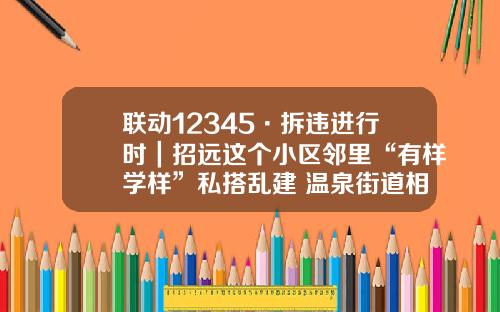 联动12345·拆违进行时｜招远这个小区邻里“有样学样”私搭乱建 温泉街道相关负责人表示，将监督业主自行拆除或强制拆除