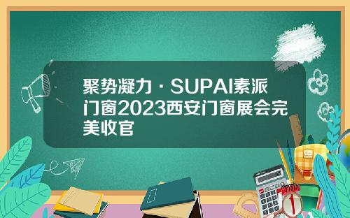 聚势凝力·SUPAI素派门窗2023西安门窗展会完美收官