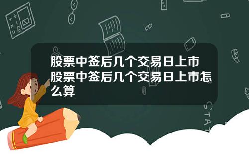 股票中签后几个交易日上市股票中签后几个交易日上市怎么算