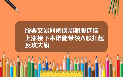 股票交易网闲谈周期股连续上涨接下来谁能带领A股扛起反攻大旗