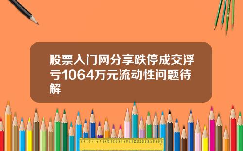 股票入门网分享跌停成交浮亏1064万元流动性问题待解