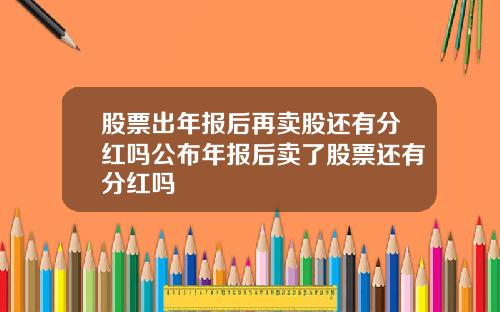 股票出年报后再卖股还有分红吗公布年报后卖了股票还有分红吗