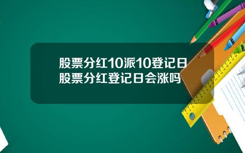 股票分红10派10登记日股票分红登记日会涨吗