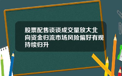 股票配售谈谈成交量放大北向资金归流市场风险偏好有观持续归升