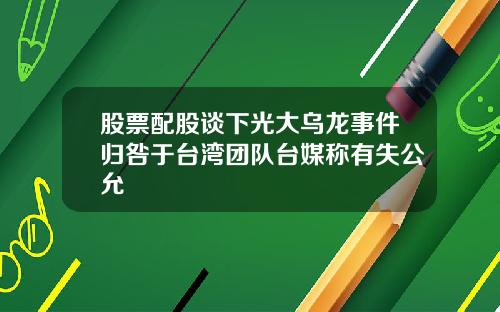 股票配股谈下光大乌龙事件归咎于台湾团队台媒称有失公允