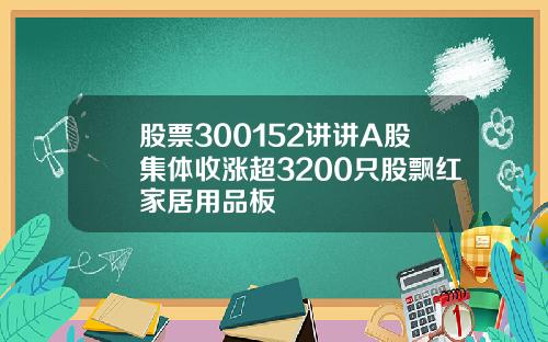 股票300152讲讲A股集体收涨超3200只股飘红家居用品板