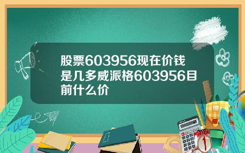 股票603956现在价钱是几多威派格603956目前什么价