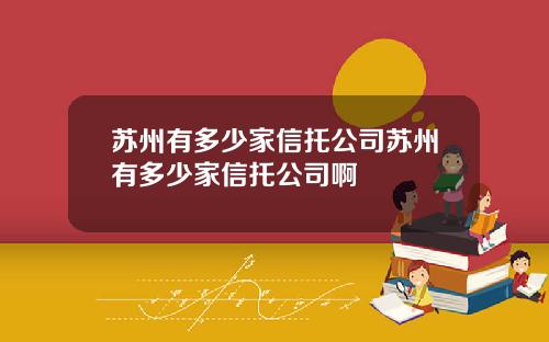 苏州有多少家信托公司苏州有多少家信托公司啊