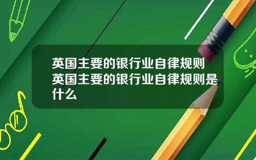 英国主要的银行业自律规则英国主要的银行业自律规则是什么