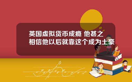 英国虚拟货币成瘾 他甚之相信他以后就靠这个成为土豪