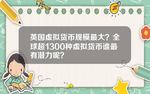 英国虚拟货币规模最大？全球超1300种虚拟货币谁最有潜力呢？