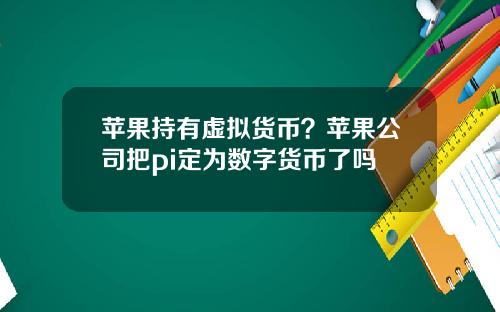 苹果持有虚拟货币？苹果公司把pi定为数字货币了吗