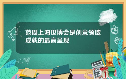 范周上海世博会是创意领域成就的最高呈现