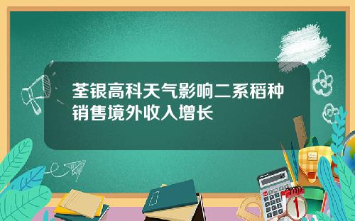 荃银高科天气影响二系稻种销售境外收入增长