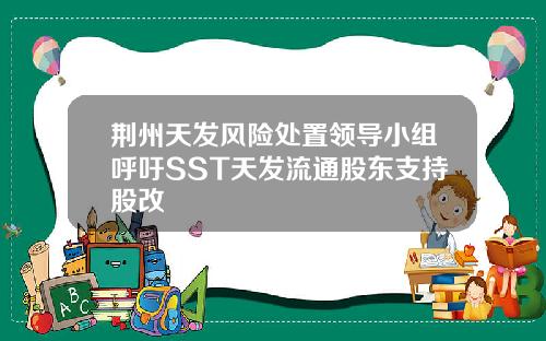 荆州天发风险处置领导小组呼吁SST天发流通股东支持股改