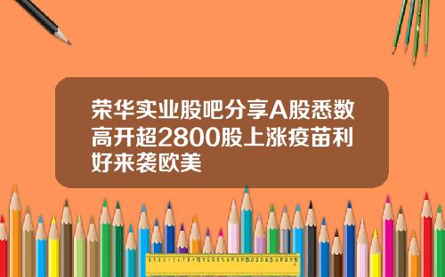 荣华实业股吧分享A股悉数高开超2800股上涨疫苗利好来袭欧美